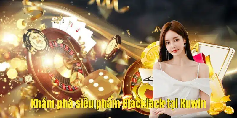 Tìm hiểu siêu phẩm Blackjack tại Kuwin
